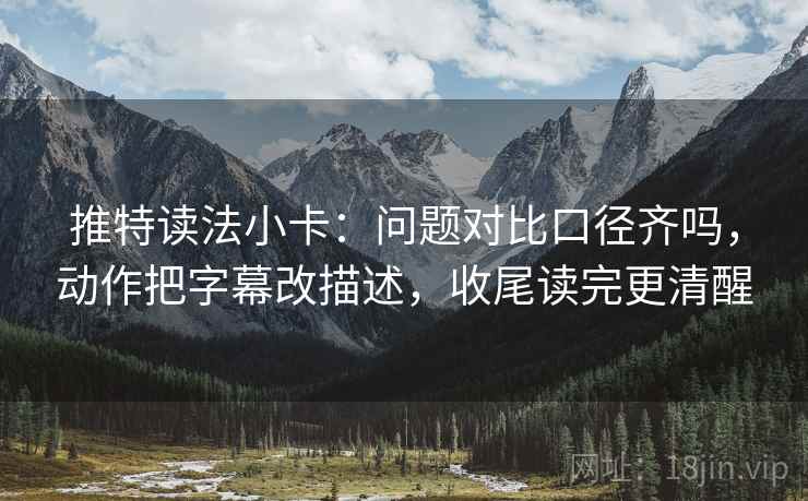 推特读法小卡：问题对比口径齐吗，动作把字幕改描述，收尾读完更清醒