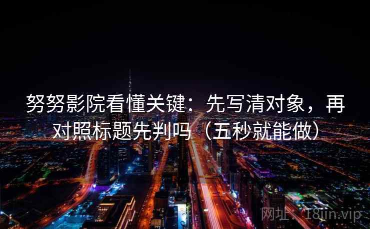 努努影院看懂关键：先写清对象，再对照标题先判吗（五秒就能做）