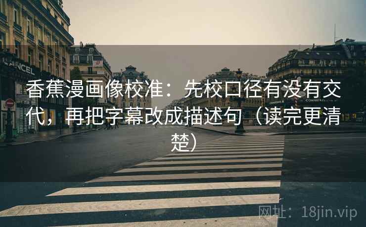 香蕉漫画像校准：先校口径有没有交代，再把字幕改成描述句（读完更清楚）