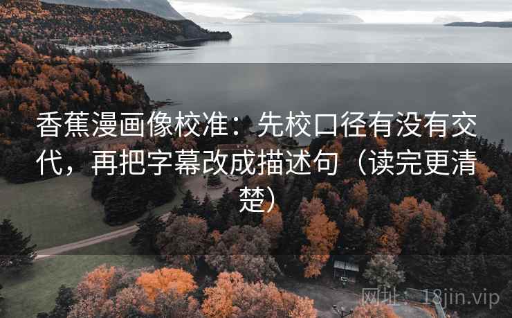 香蕉漫画像校准：先校口径有没有交代，再把字幕改成描述句（读完更清楚）