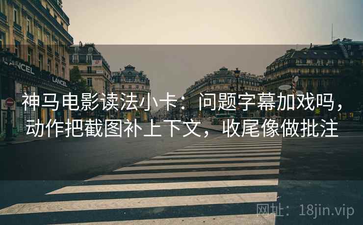 神马电影读法小卡：问题字幕加戏吗，动作把截图补上下文，收尾像做批注