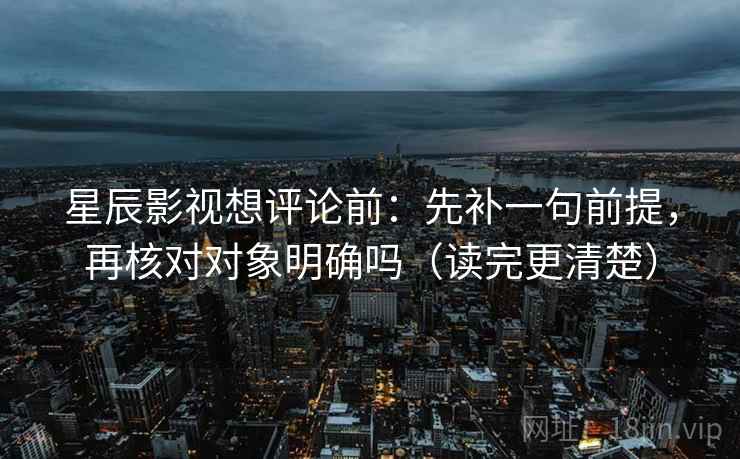 星辰影视想评论前：先补一句前提，再核对对象明确吗（读完更清楚）