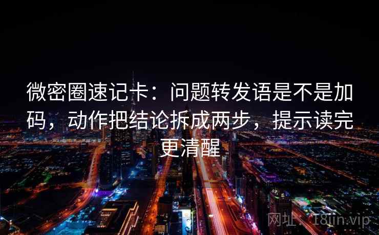 微密圈速记卡：问题转发语是不是加码，动作把结论拆成两步，提示读完更清醒