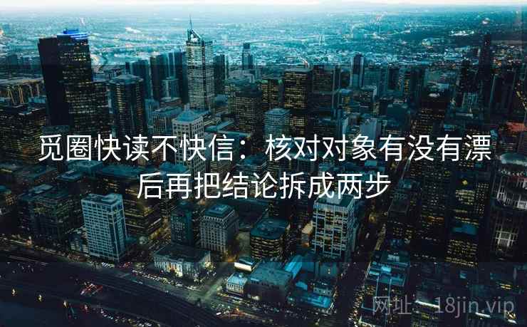 觅圈快读不快信：核对对象有没有漂后再把结论拆成两步
