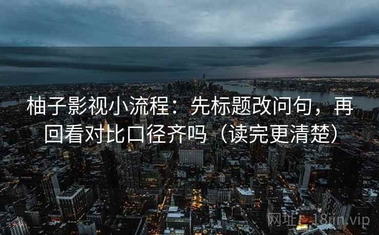 柚子影视小流程：先标题改问句，再回看对比口径齐吗（读完更清楚）