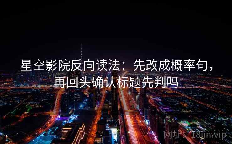 星空影院反向读法：先改成概率句，再回头确认标题先判吗