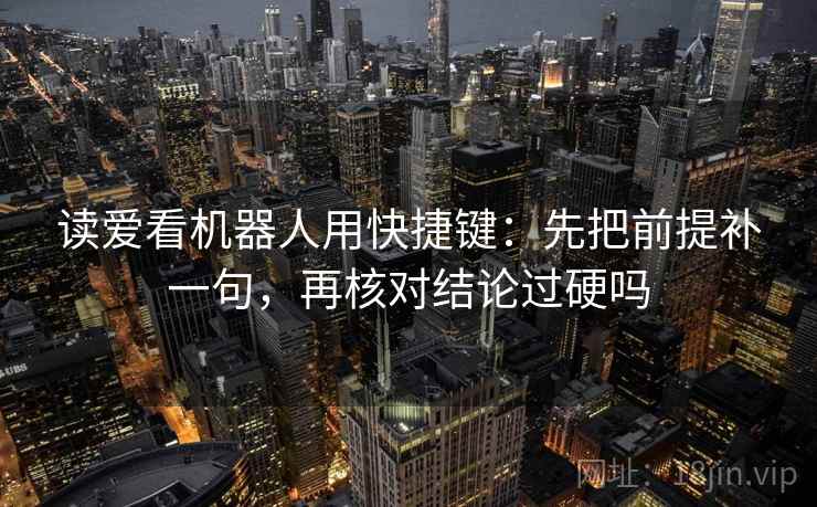 读爱看机器人用快捷键：先把前提补一句，再核对结论过硬吗