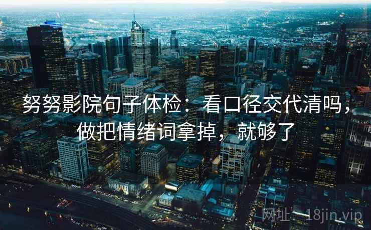 努努影院句子体检：看口径交代清吗，做把情绪词拿掉，就够了