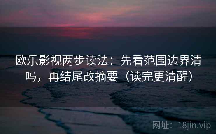 欧乐影视两步读法：先看范围边界清吗，再结尾改摘要（读完更清醒）