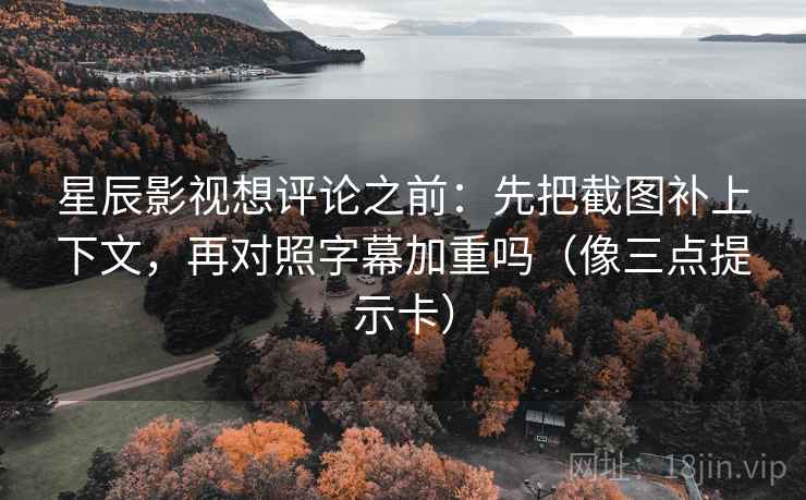 星辰影视想评论之前：先把截图补上下文，再对照字幕加重吗（像三点提示卡）