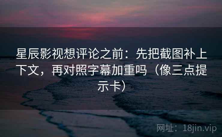 星辰影视想评论之前：先把截图补上下文，再对照字幕加重吗（像三点提示卡）