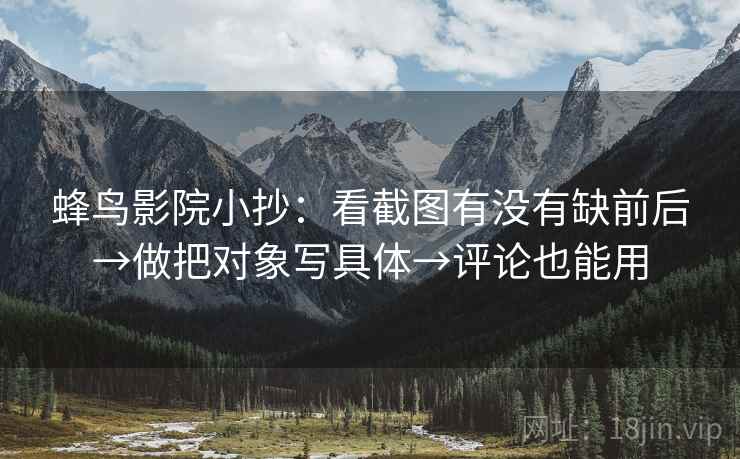 蜂鸟影院小抄：看截图有没有缺前后→做把对象写具体→评论也能用