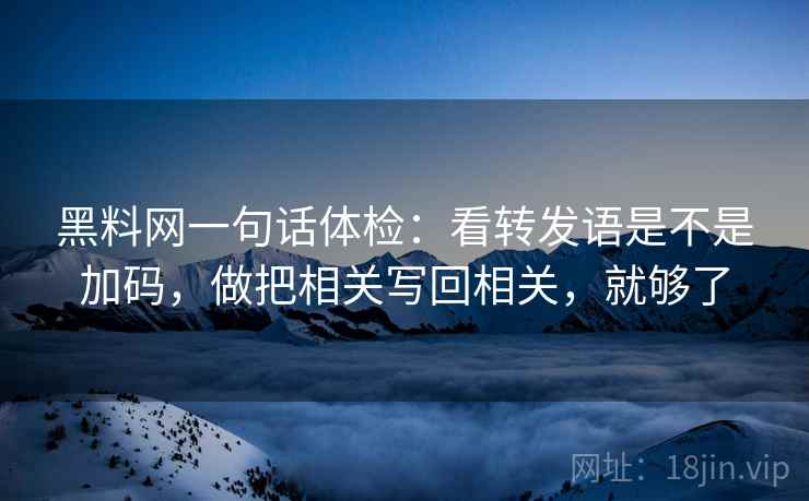 黑料网一句话体检：看转发语是不是加码，做把相关写回相关，就够了
