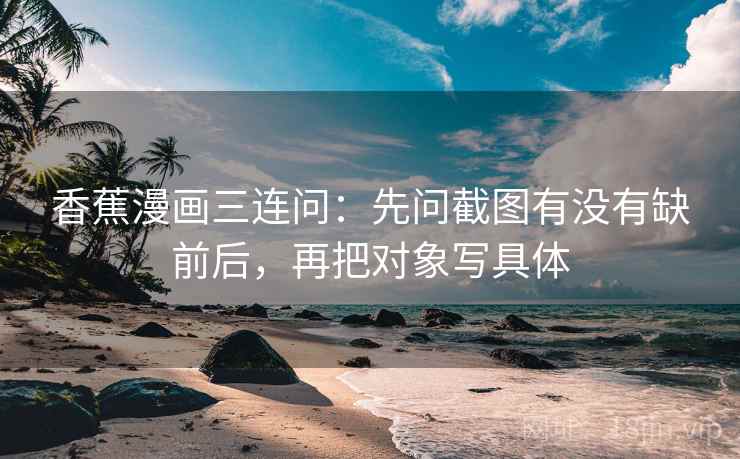香蕉漫画三连问：先问截图有没有缺前后，再把对象写具体