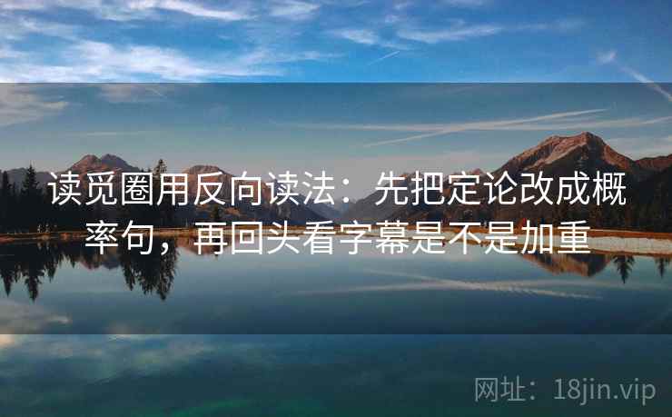 读觅圈用反向读法：先把定论改成概率句，再回头看字幕是不是加重