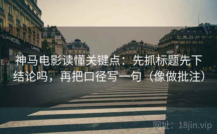 神马电影读懂关键点：先抓标题先下结论吗，再把口径写一句（像做批注）