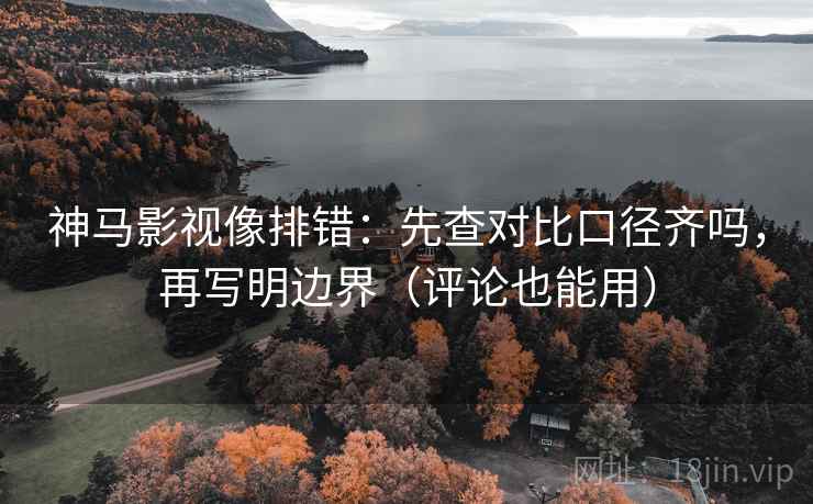 神马影视像排错：先查对比口径齐吗，再写明边界（评论也能用）