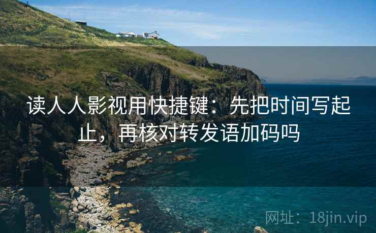 读人人影视用快捷键：先把时间写起止，再核对转发语加码吗