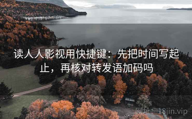 读人人影视用快捷键：先把时间写起止，再核对转发语加码吗