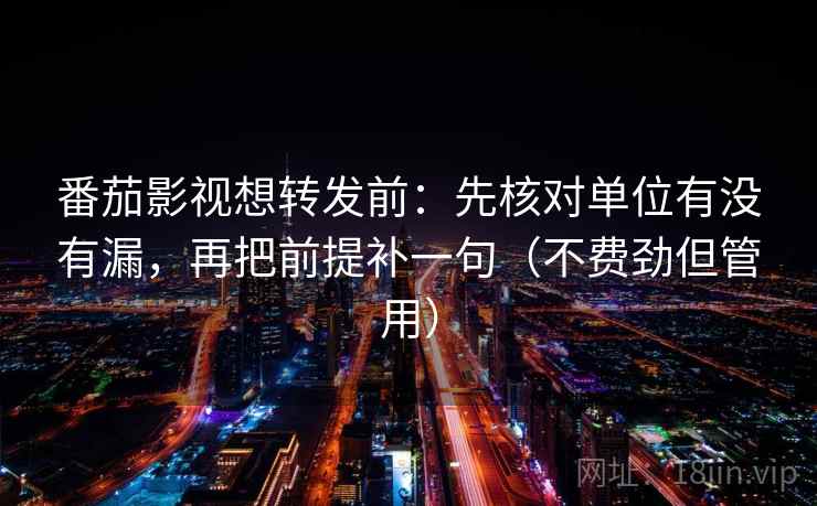 番茄影视想转发前：先核对单位有没有漏，再把前提补一句（不费劲但管用）