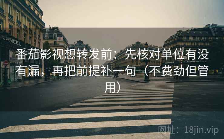 番茄影视想转发前：先核对单位有没有漏，再把前提补一句（不费劲但管用）