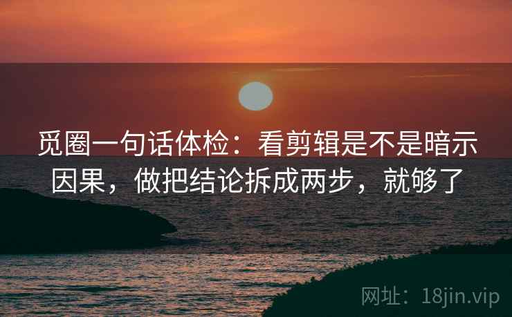 觅圈一句话体检：看剪辑是不是暗示因果，做把结论拆成两步，就够了