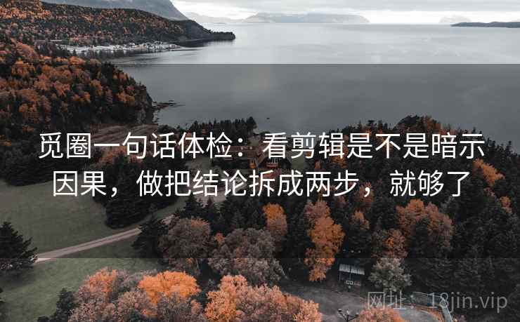 觅圈一句话体检：看剪辑是不是暗示因果，做把结论拆成两步，就够了
