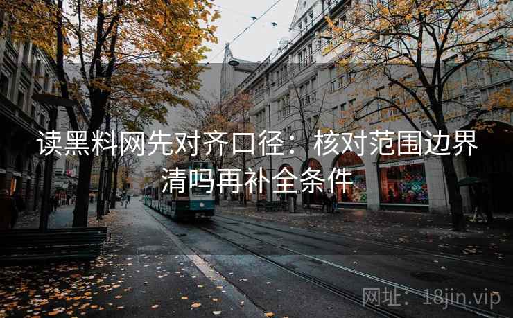 读黑料网先对齐口径：核对范围边界清吗再补全条件