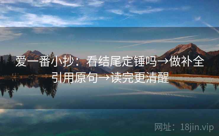 爱一番小抄：看结尾定锤吗→做补全引用原句→读完更清醒