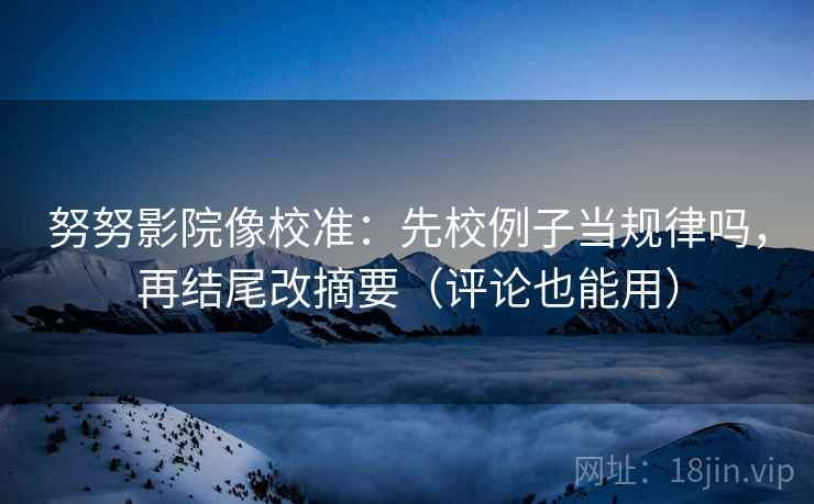 努努影院像校准：先校例子当规律吗，再结尾改摘要（评论也能用）