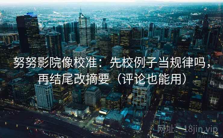 努努影院像校准：先校例子当规律吗，再结尾改摘要（评论也能用）