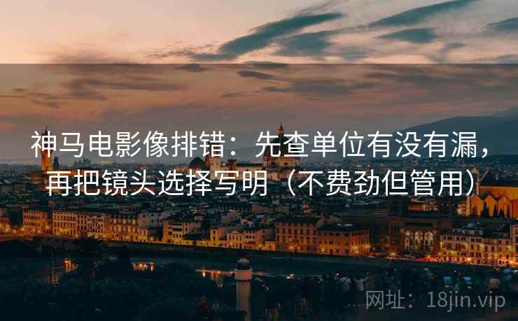 神马电影像排错：先查单位有没有漏，再把镜头选择写明（不费劲但管用）