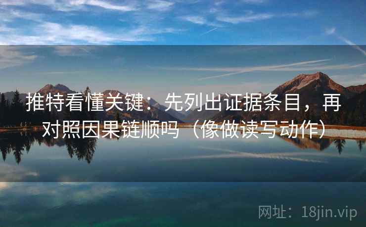 推特看懂关键：先列出证据条目，再对照因果链顺吗（像做读写动作）