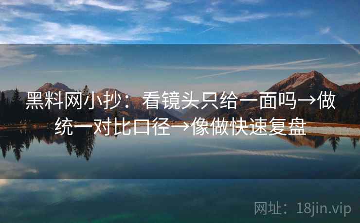 黑料网小抄：看镜头只给一面吗→做统一对比口径→像做快速复盘