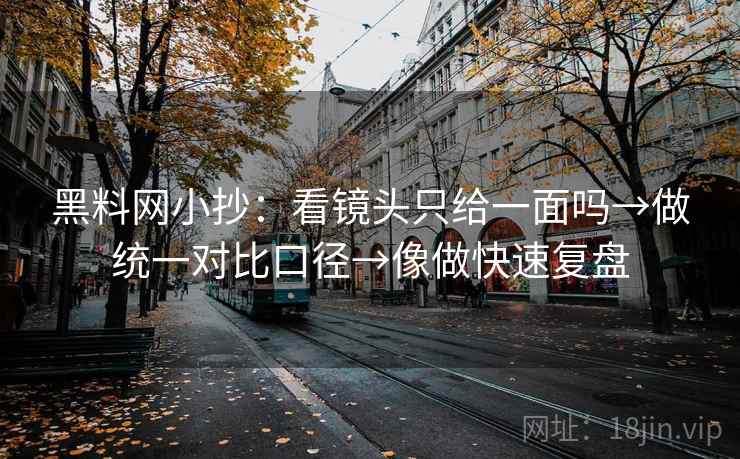 黑料网小抄：看镜头只给一面吗→做统一对比口径→像做快速复盘