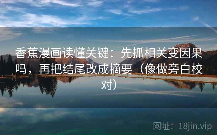 香蕉漫画读懂关键：先抓相关变因果吗，再把结尾改成摘要（像做旁白校对）