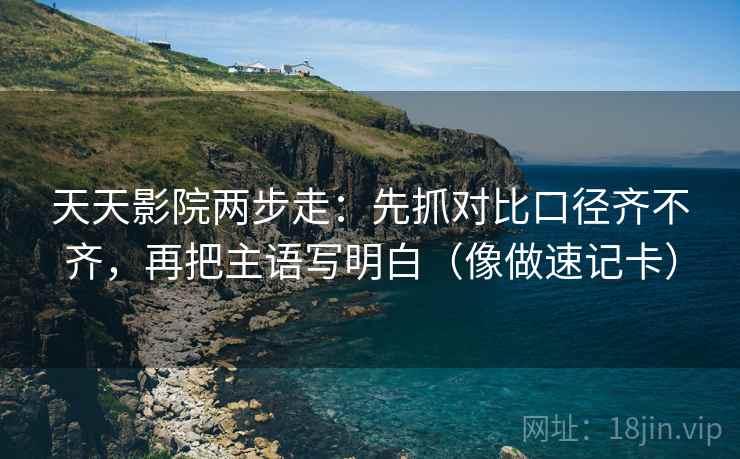 天天影院两步走：先抓对比口径齐不齐，再把主语写明白（像做速记卡）