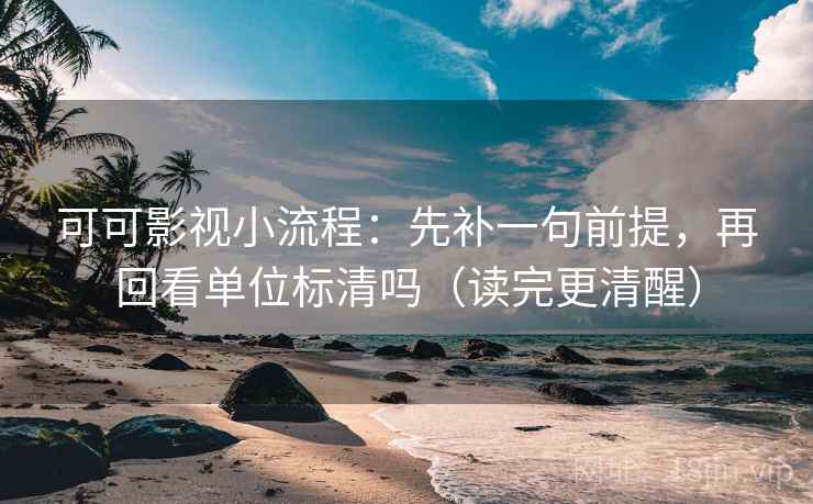 可可影视小流程：先补一句前提，再回看单位标清吗（读完更清醒）