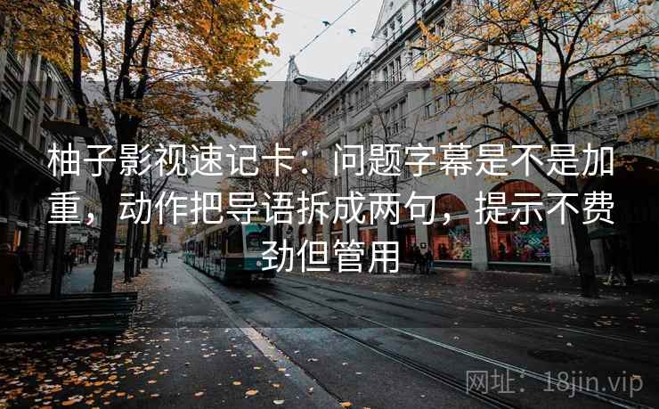 柚子影视速记卡：问题字幕是不是加重，动作把导语拆成两句，提示不费劲但管用