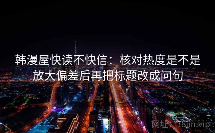 韩漫屋快读不快信：核对热度是不是放大偏差后再把标题改成问句