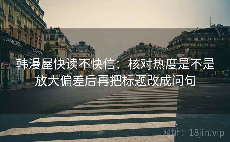 韩漫屋快读不快信：核对热度是不是放大偏差后再把标题改成问句