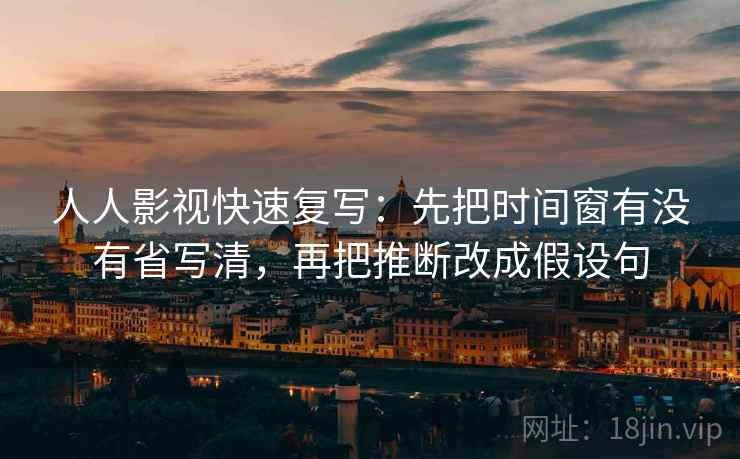 人人影视快速复写：先把时间窗有没有省写清，再把推断改成假设句
