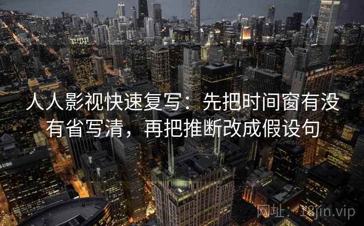人人影视快速复写：先把时间窗有没有省写清，再把推断改成假设句