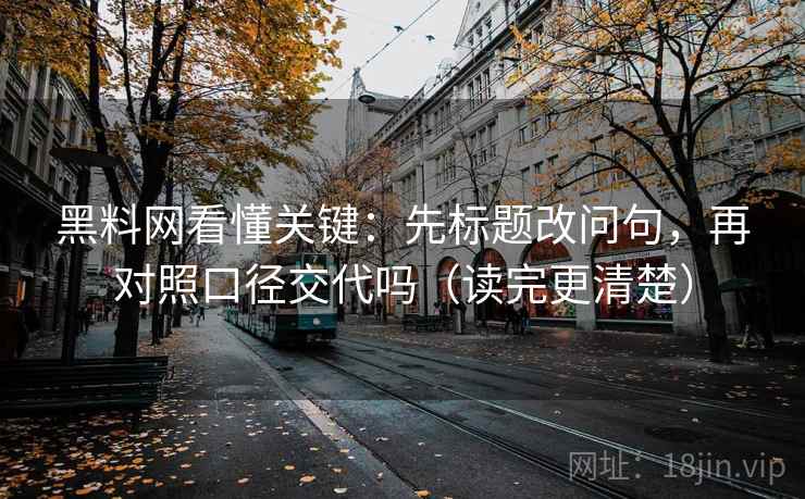 黑料网看懂关键：先标题改问句，再对照口径交代吗（读完更清楚）