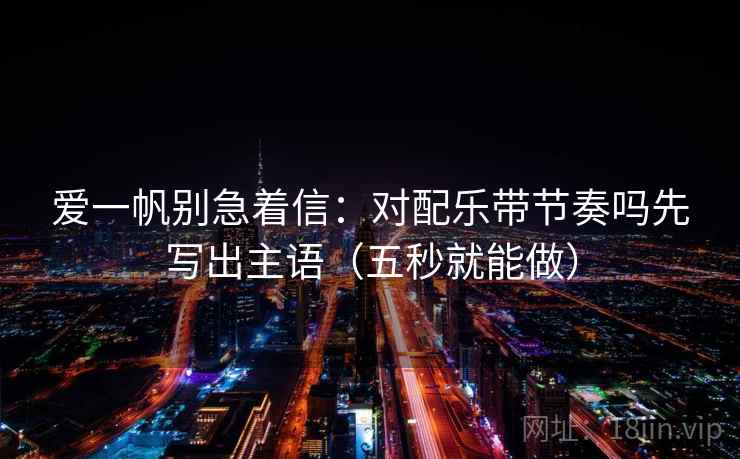 爱一帆别急着信：对配乐带节奏吗先写出主语（五秒就能做）