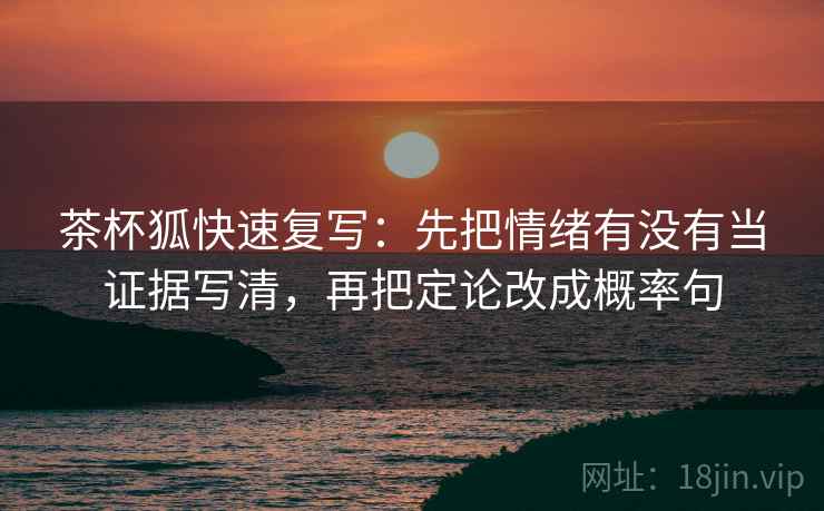 茶杯狐快速复写：先把情绪有没有当证据写清，再把定论改成概率句
