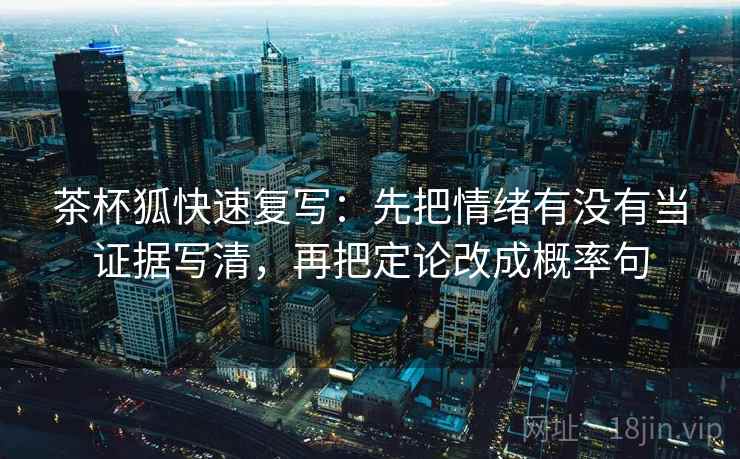 茶杯狐快速复写：先把情绪有没有当证据写清，再把定论改成概率句