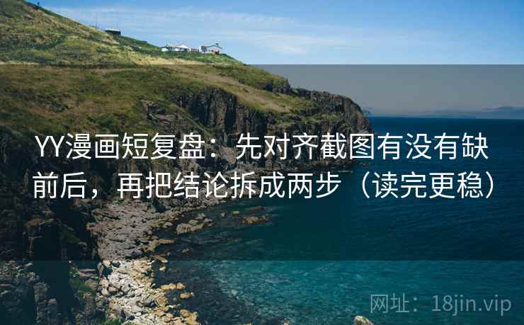 YY漫画短复盘：先对齐截图有没有缺前后，再把结论拆成两步（读完更稳）