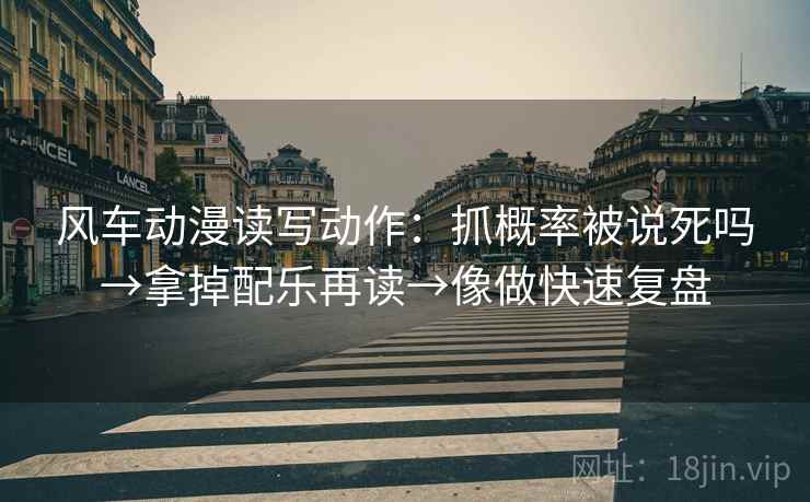 风车动漫读写动作：抓概率被说死吗→拿掉配乐再读→像做快速复盘