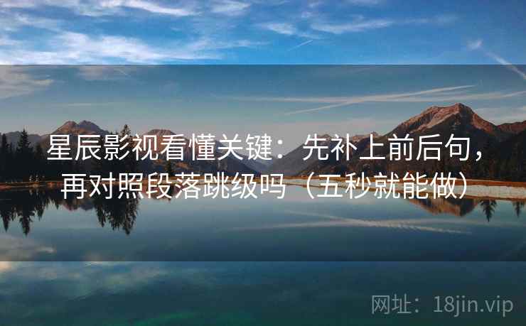星辰影视看懂关键：先补上前后句，再对照段落跳级吗（五秒就能做）